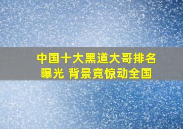 中国十大黑道大哥排名曝光 背景竟惊动全国